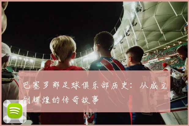 巴塞罗那足球俱乐部历史:从成立到辉煌的传奇故事