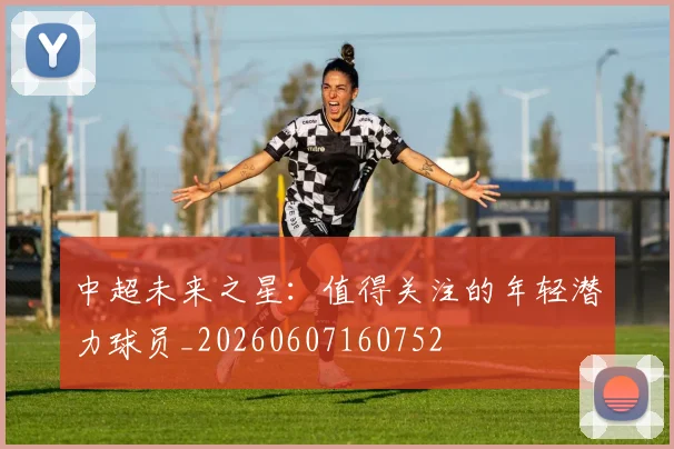 中超未来之星:值得关注的年轻潜力球员_20260607160752