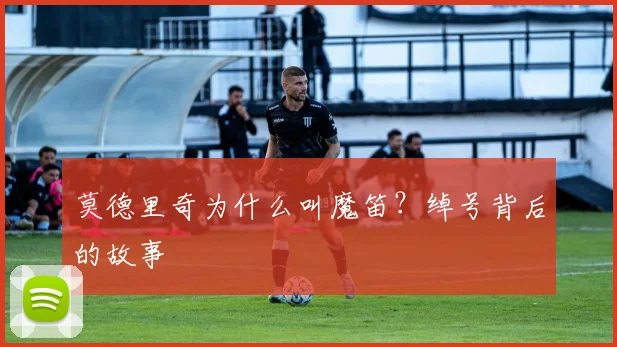 莫德里奇为什么叫魔笛?绰号背后的故事