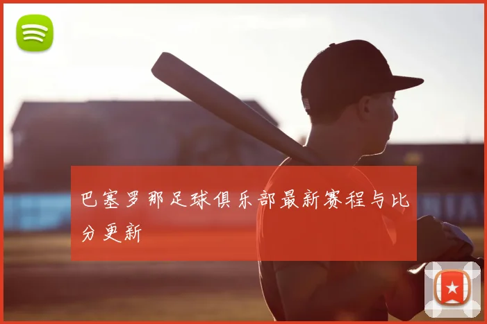 巴塞罗那足球俱乐部最新赛程与比分更新