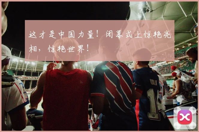 这才是中国力量！闭幕式上惊艳亮相，惊艳世界！