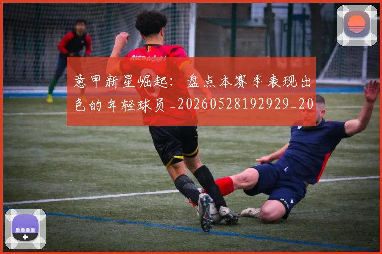 意甲新星崛起:盘点本赛季表现出色的年轻球员_20260528192929_20260609194125