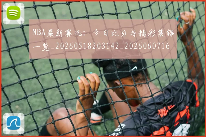 NBA最新赛况:今日比分与精彩集锦一览_20260518203142_20260607160200