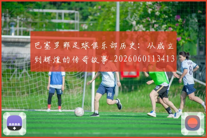 巴塞罗那足球俱乐部历史：从成立到辉煌的传奇故事_20260601134134