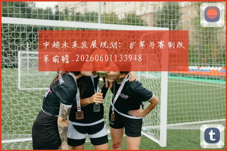 中超未来发展规划:扩军与赛制改革前瞻_20260601133948