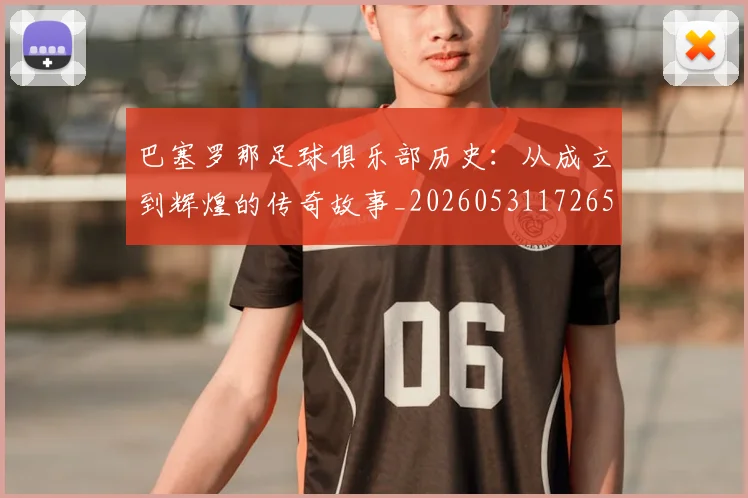 巴塞罗那足球俱乐部历史:从成立到辉煌的传奇故事_20260531172653