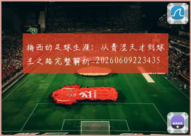 梅西的足球生涯:从青涩天才到球王之路完整解析_20260609223435