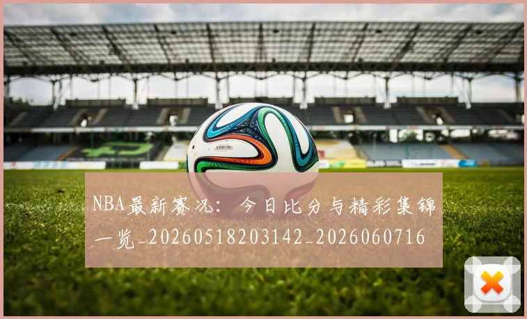 NBA最新赛况:今日比分与精彩集锦一览_20260518203142_20260607160200