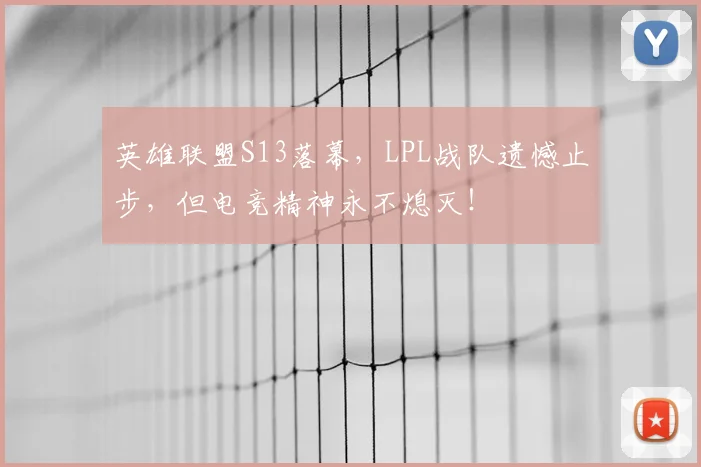 英雄联盟S13落幕,LPL战队遗憾止步,但电竞精神永不熄灭!