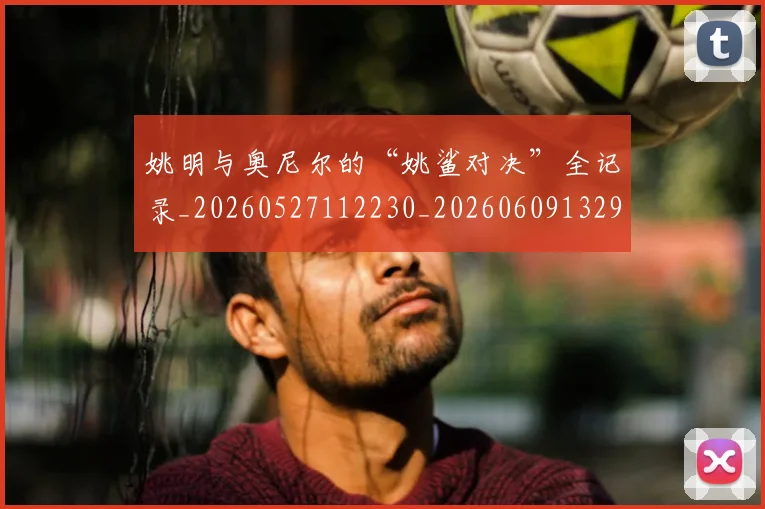 姚明与奥尼尔的“姚鲨对决”全记录_20260527112230_20260609132913