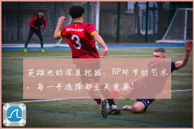 英雄池的深度挖掘，BP环节的艺术，每一手选择都至关重要！