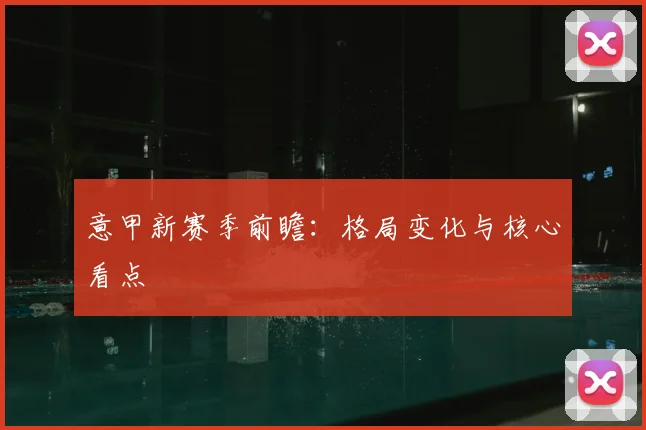 意甲新赛季前瞻:格局变化与核心看点