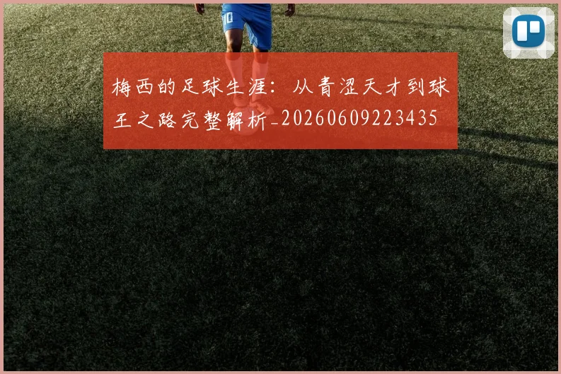 梅西的足球生涯:从青涩天才到球王之路完整解析_20260609223435