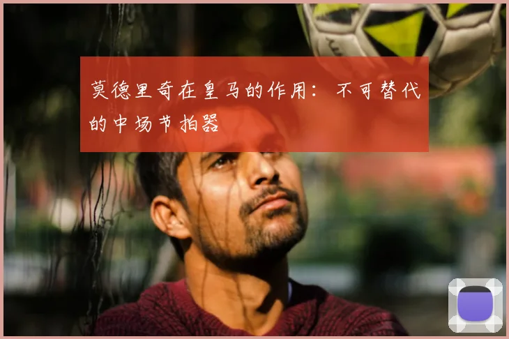 莫德里奇在皇马的作用:不可替代的中场节拍器