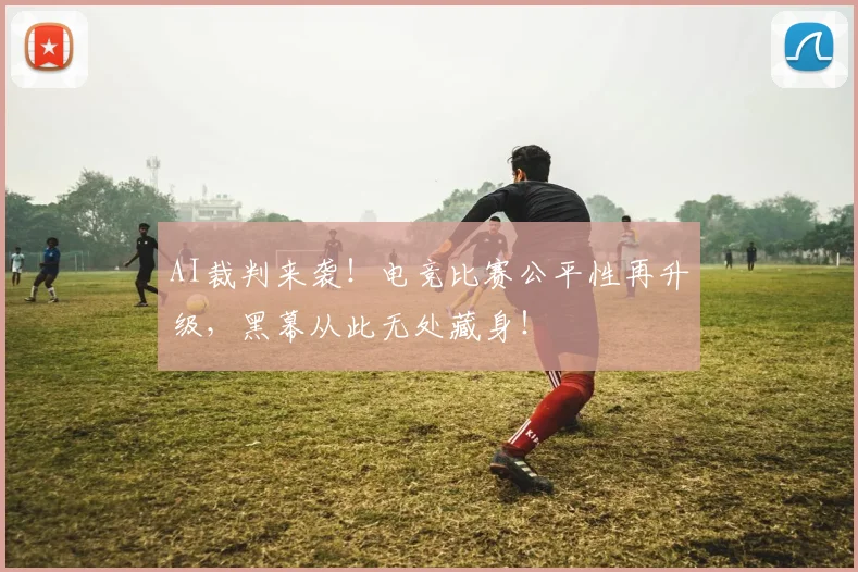 AI裁判来袭!电竞比赛公平性再升级,黑幕从此无处藏身!