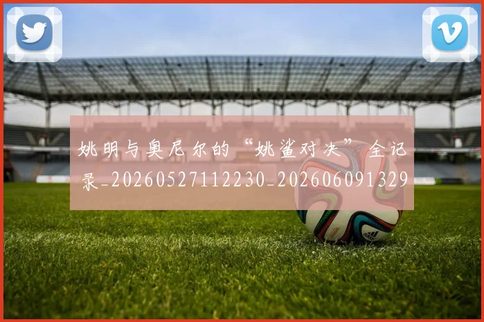 姚明与奥尼尔的“姚鲨对决”全记录_20260527112230_20260609132913