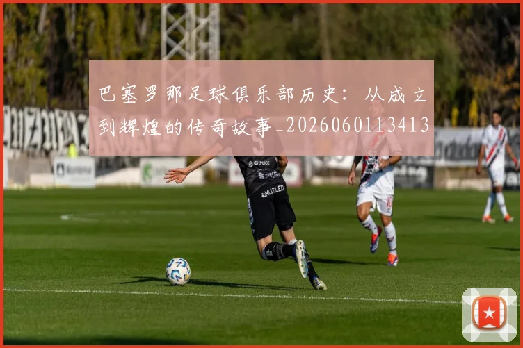 巴塞罗那足球俱乐部历史:从成立到辉煌的传奇故事_20260601134134