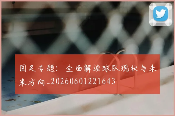 国足专题:全面解读球队现状与未来方向_20260601221643