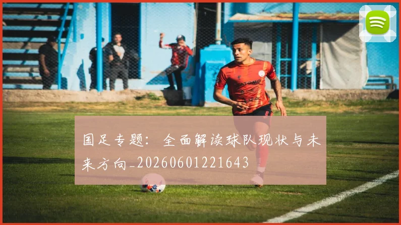 国足专题：全面解读球队现状与未来方向_20260601221643